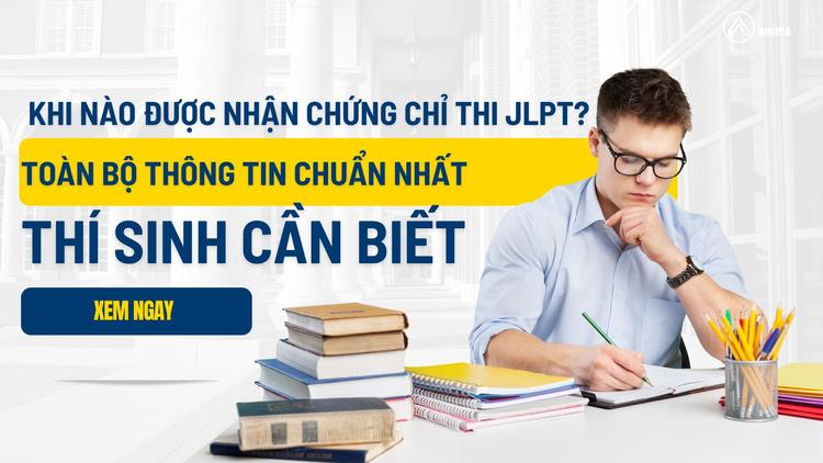 Khi nào được nhận chứng chỉ thi JLPT? Toàn bộ thông tin chuẩn nhất thí sinh cần biết