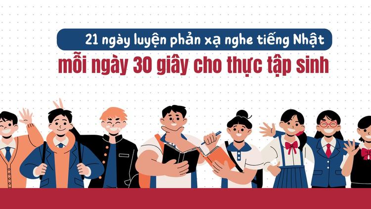 21 ngày luyện phản xạ nghe tiếng Nhật mỗi ngày 30 giây cho thực tập sinh